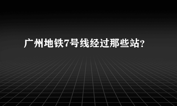 广州地铁7号线经过那些站？