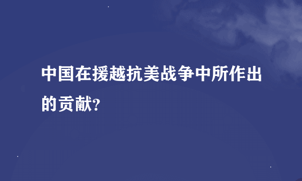 中国在援越抗美战争中所作出的贡献？