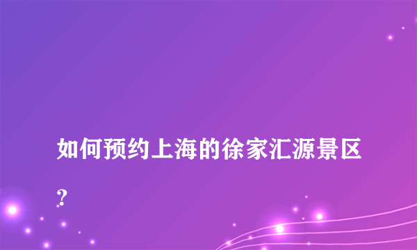 
如何预约上海的徐家汇源景区？

