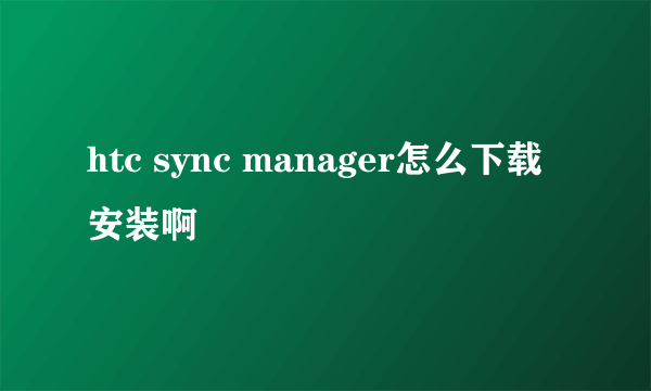 htc sync manager怎么下载安装啊