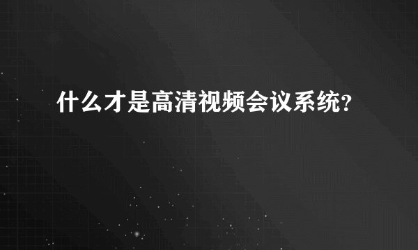 什么才是高清视频会议系统？