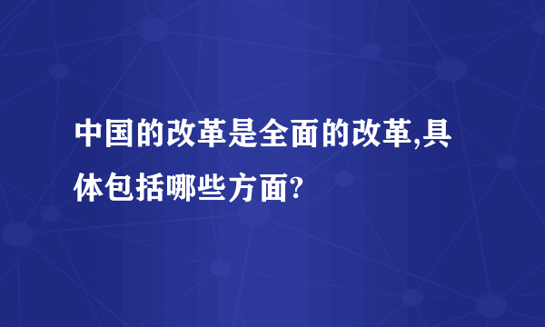 中国的改革是全面的改革,具体包括哪些方面?