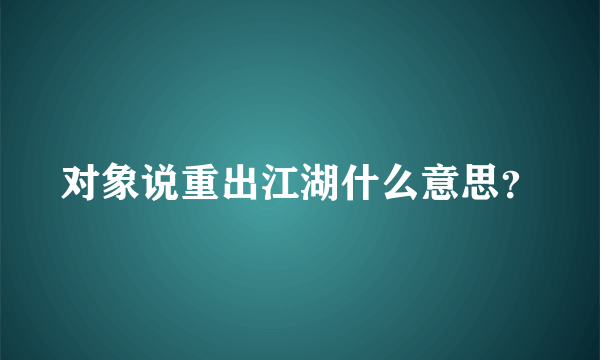 对象说重出江湖什么意思？