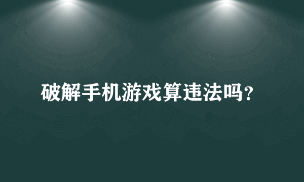 破解手机游戏算违法吗？