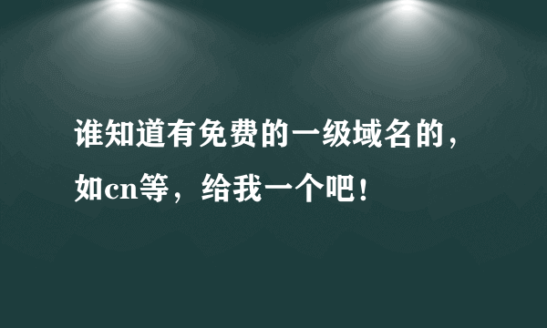 谁知道有免费的一级域名的，如cn等，给我一个吧！