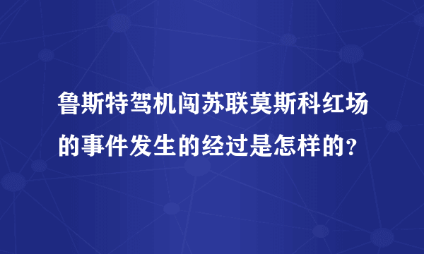 鲁斯特驾机闯苏联莫斯科红场的事件发生的经过是怎样的？