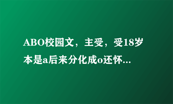 ABO校园文，主受，受18岁本是a后来分化成o还怀了攻的孩子，文中提到o吃草莓皮肤会越来越好，求名