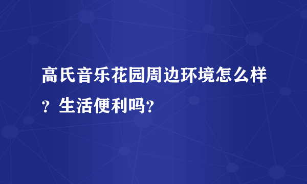 高氏音乐花园周边环境怎么样？生活便利吗？