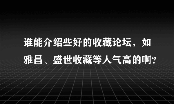 谁能介绍些好的收藏论坛，如雅昌、盛世收藏等人气高的啊？