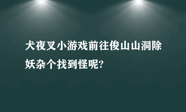 犬夜叉小游戏前往俊山山洞除妖杂个找到怪呢?