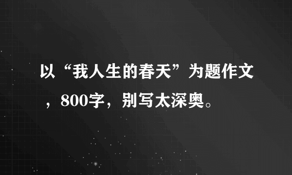 以“我人生的春天”为题作文 ，800字，别写太深奥。