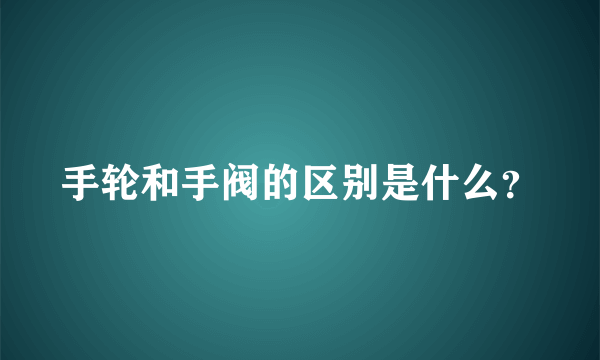 手轮和手阀的区别是什么？