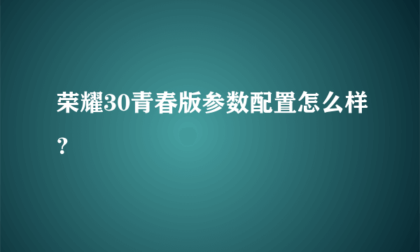 荣耀30青春版参数配置怎么样？