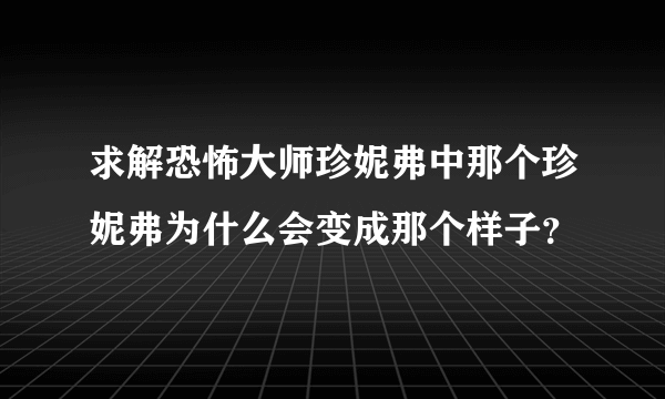 求解恐怖大师珍妮弗中那个珍妮弗为什么会变成那个样子？