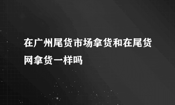 在广州尾货市场拿货和在尾货网拿货一样吗