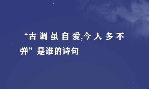 “古 调 虽 自 爱,今 人 多 不 弹”是谁的诗句﹖