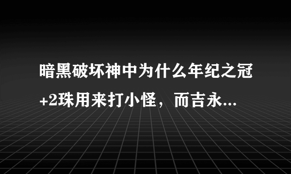 暗黑破坏神中为什么年纪之冠+2珠用来打小怪，而吉永之脸用来K BOSS