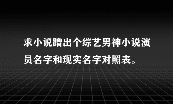 求小说蹭出个综艺男神小说演员名字和现实名字对照表。