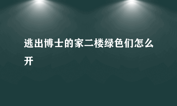 逃出博士的家二楼绿色们怎么开