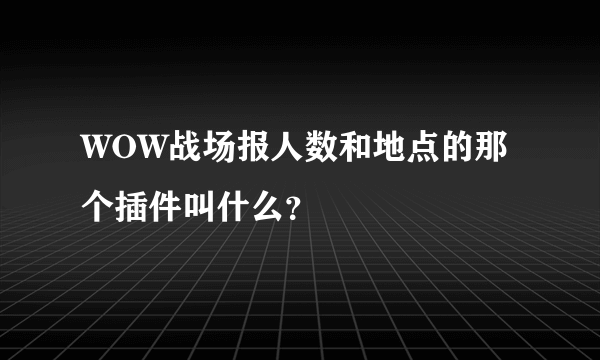 WOW战场报人数和地点的那个插件叫什么？