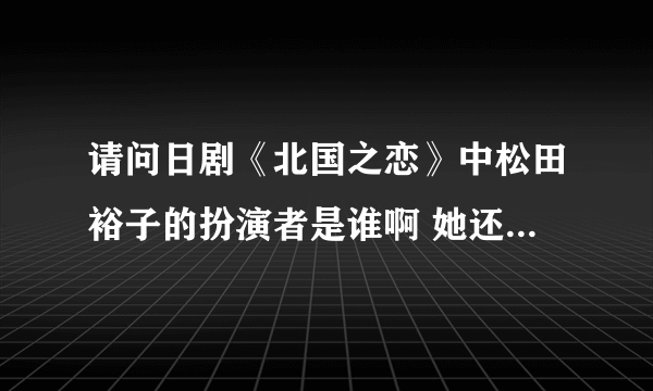 请问日剧《北国之恋》中松田裕子的扮演者是谁啊 她还演过什么戏，很喜欢剧中的她