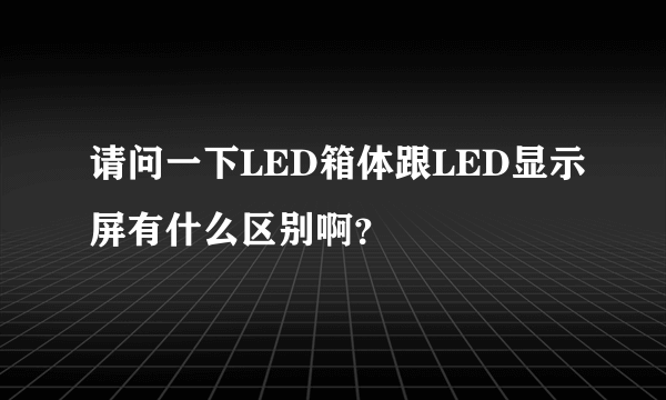 请问一下LED箱体跟LED显示屏有什么区别啊？