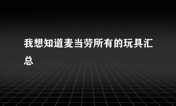 我想知道麦当劳所有的玩具汇总