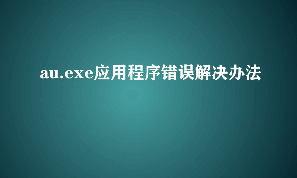 au.exe应用程序错误解决办法