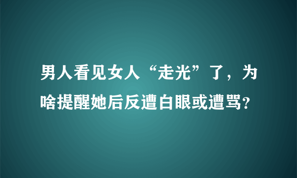 男人看见女人“走光”了，为啥提醒她后反遭白眼或遭骂？