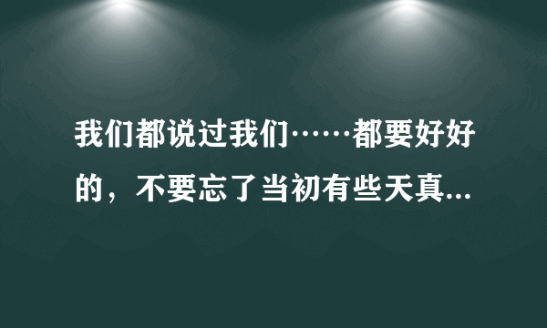 我们都说过我们……都要好好的，不要忘了当初有些天真许下对我承诺。什么歌