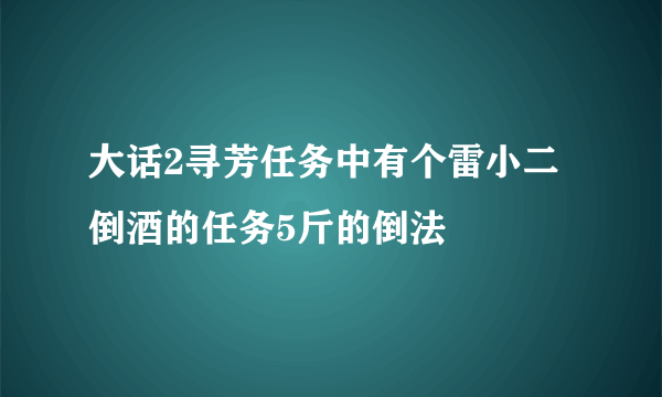 大话2寻芳任务中有个雷小二倒酒的任务5斤的倒法