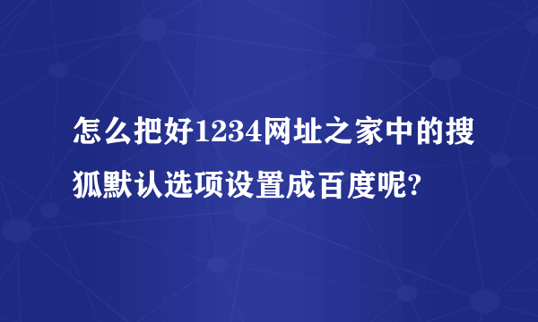 怎么把好1234网址之家中的搜狐默认选项设置成百度呢?