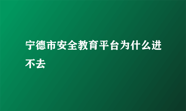 宁德市安全教育平台为什么进不去