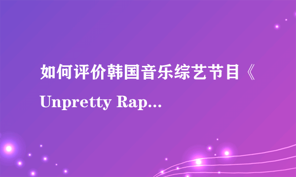 如何评价韩国音乐综艺节目《Unpretty Rapstar 2》