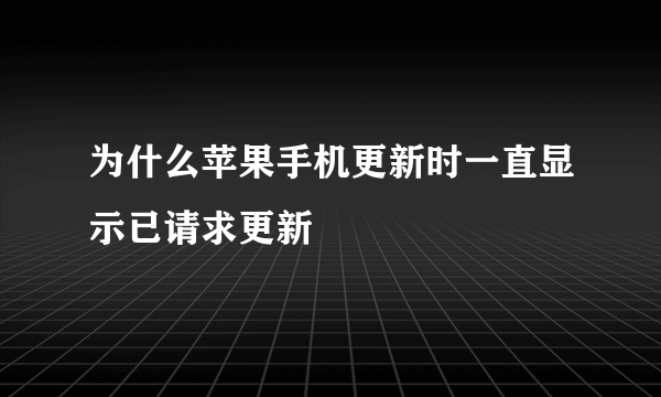 为什么苹果手机更新时一直显示已请求更新