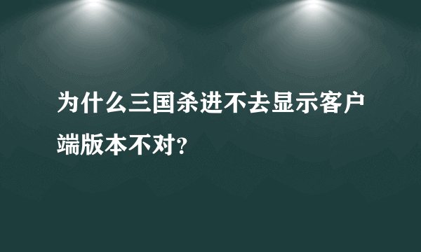 为什么三国杀进不去显示客户端版本不对？