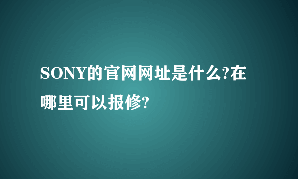 SONY的官网网址是什么?在哪里可以报修?