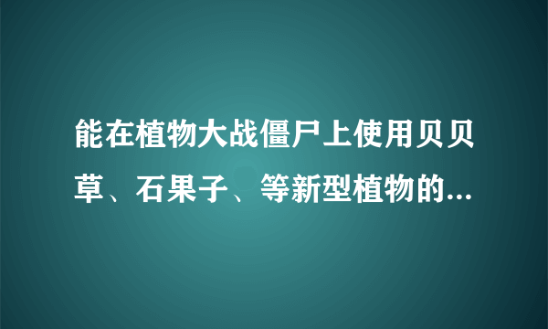 能在植物大战僵尸上使用贝贝草、石果子、等新型植物的叫什么版