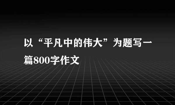 以“平凡中的伟大”为题写一篇800字作文