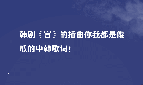 韩剧《宫》的插曲你我都是傻瓜的中韩歌词！