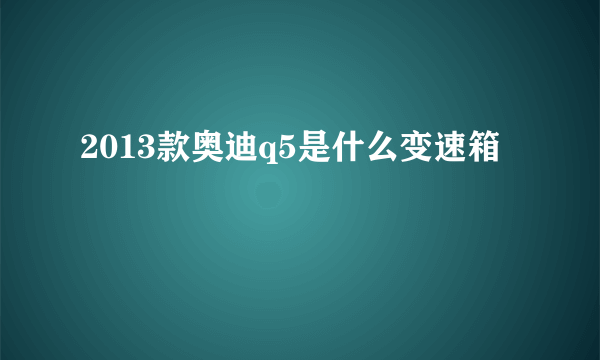 2013款奥迪q5是什么变速箱