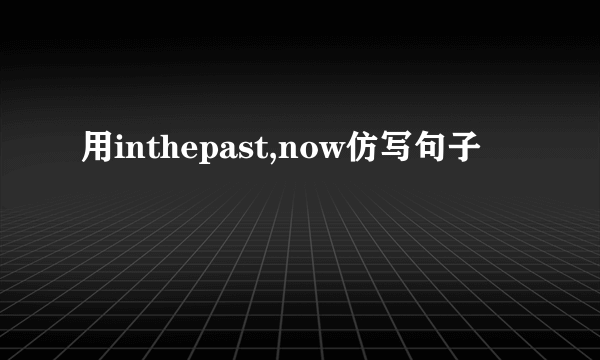 用inthepast,now仿写句子