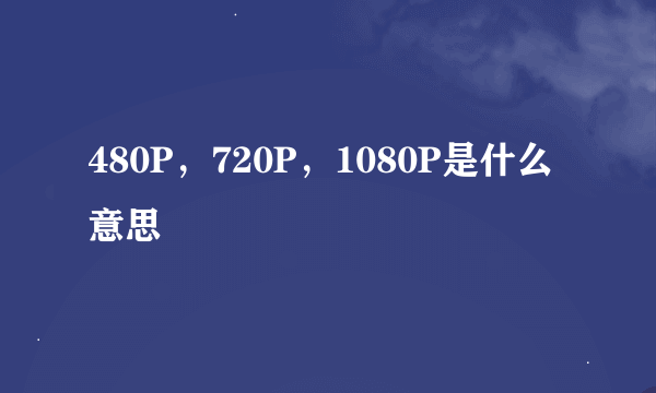 480P，720P，1080P是什么意思