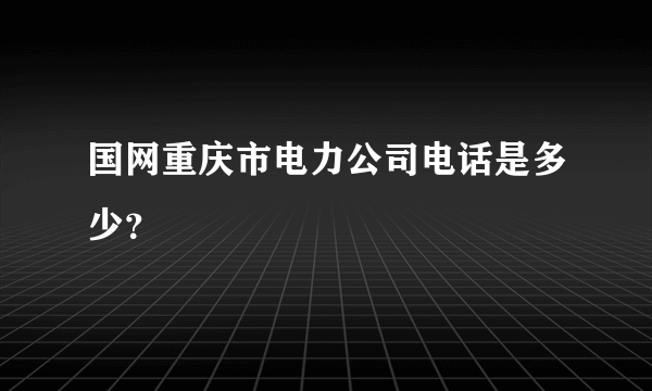 国网重庆市电力公司电话是多少？