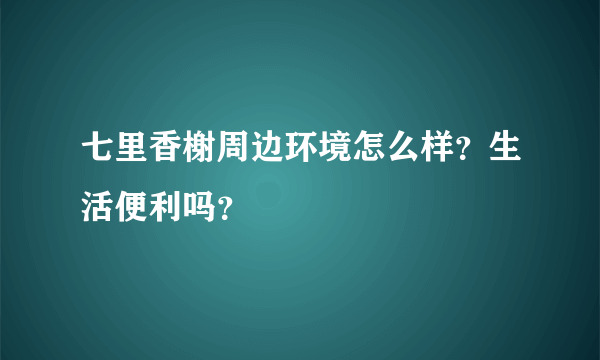 七里香榭周边环境怎么样？生活便利吗？