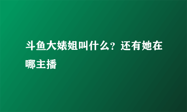 斗鱼大婊姐叫什么？还有她在哪主播