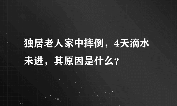 独居老人家中摔倒，4天滴水未进，其原因是什么？