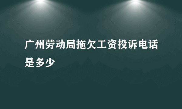 广州劳动局拖欠工资投诉电话是多少