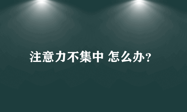 注意力不集中 怎么办？