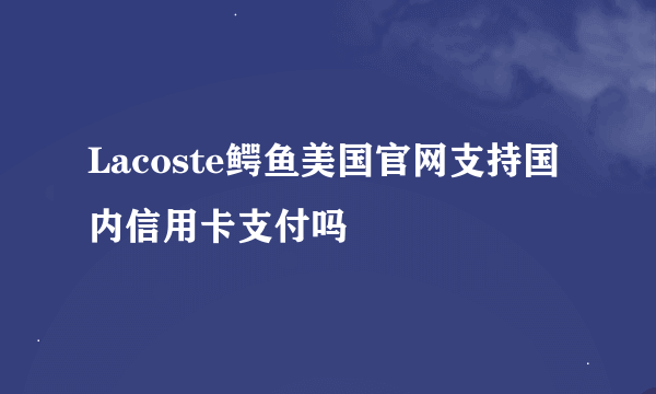 Lacoste鳄鱼美国官网支持国内信用卡支付吗